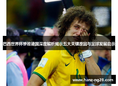 巴西世界杯惨败德国深度解析揭示五大关键原因与足球发展启示
