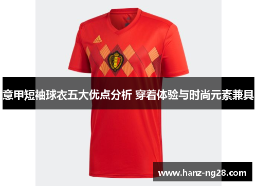 意甲短袖球衣五大优点分析 穿着体验与时尚元素兼具