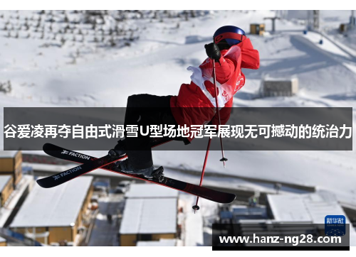 谷爱凌再夺自由式滑雪U型场地冠军展现无可撼动的统治力