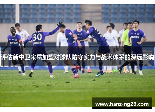 评估新中卫宋岳加盟对球队防守实力与战术体系的深远影响