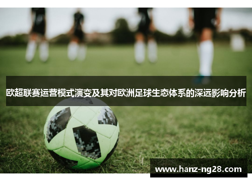 欧超联赛运营模式演变及其对欧洲足球生态体系的深远影响分析
