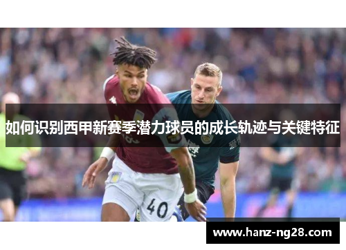 如何识别西甲新赛季潜力球员的成长轨迹与关键特征