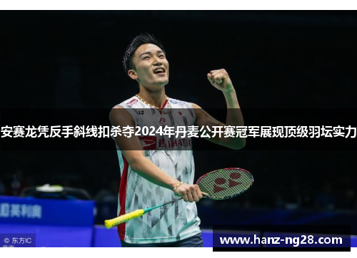 安赛龙凭反手斜线扣杀夺2024年丹麦公开赛冠军展现顶级羽坛实力