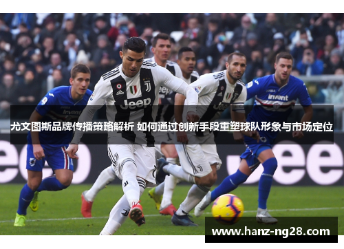 尤文图斯品牌传播策略解析 如何通过创新手段重塑球队形象与市场定位