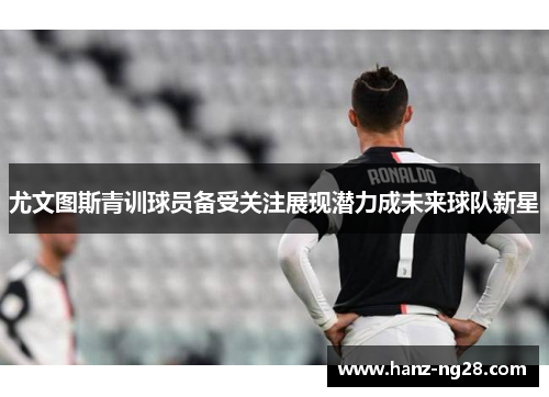 尤文图斯青训球员备受关注展现潜力成未来球队新星