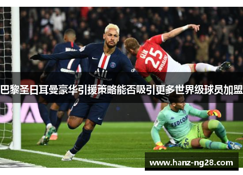 巴黎圣日耳曼豪华引援策略能否吸引更多世界级球员加盟