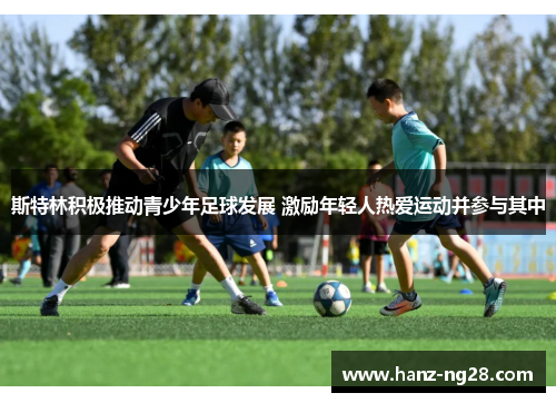 斯特林积极推动青少年足球发展 激励年轻人热爱运动并参与其中