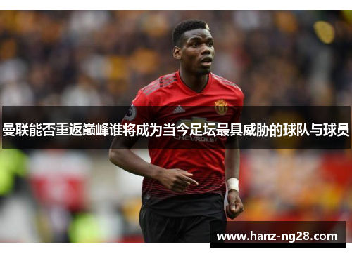 曼联能否重返巅峰谁将成为当今足坛最具威胁的球队与球员