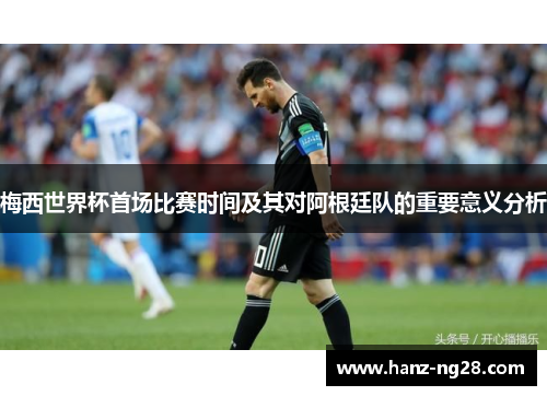 梅西世界杯首场比赛时间及其对阿根廷队的重要意义分析