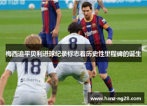 梅西追平贝利进球纪录标志着历史性里程碑的诞生