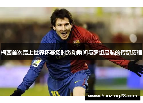 梅西首次踏上世界杯赛场时激动瞬间与梦想启航的传奇历程