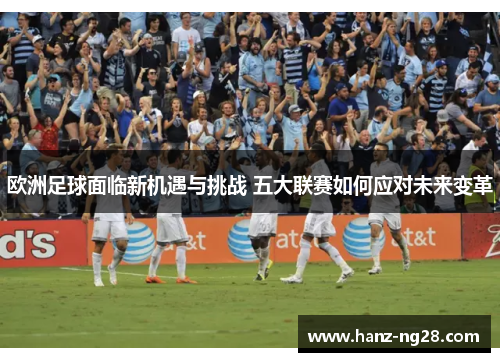 欧洲足球面临新机遇与挑战 五大联赛如何应对未来变革