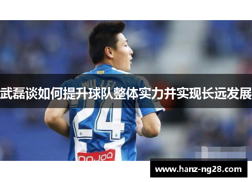 武磊谈如何提升球队整体实力并实现长远发展