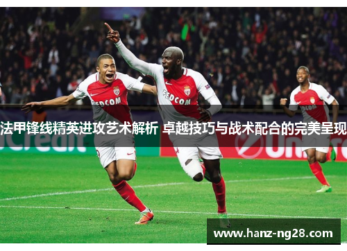 法甲锋线精英进攻艺术解析 卓越技巧与战术配合的完美呈现