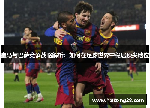 皇马与巴萨竞争战略解析：如何在足球世界中稳居顶尖地位