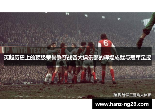 英超历史上的顶级荣誉争夺战各大俱乐部的辉煌成就与冠军足迹