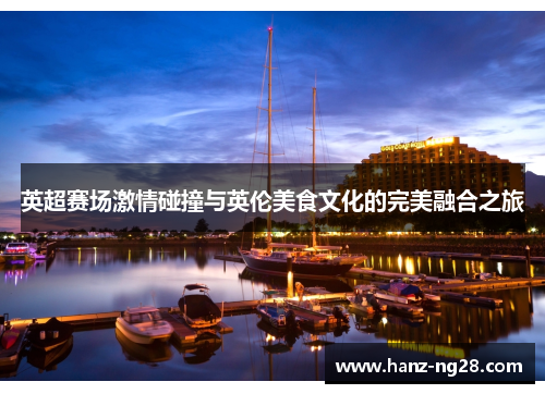 英超赛场激情碰撞与英伦美食文化的完美融合之旅