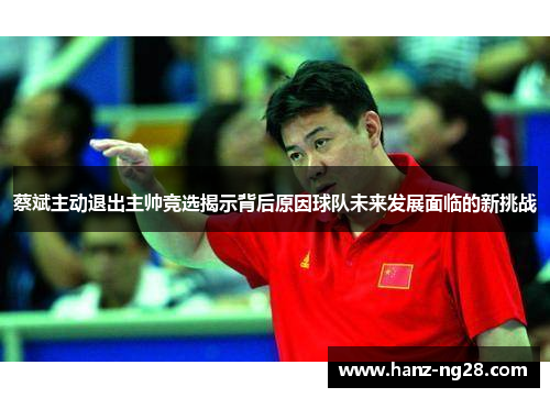 蔡斌主动退出主帅竞选揭示背后原因球队未来发展面临的新挑战