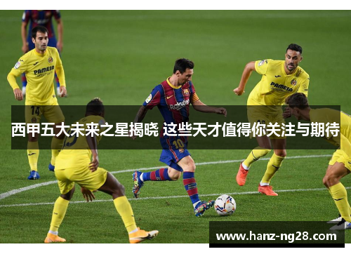 西甲五大未来之星揭晓 这些天才值得你关注与期待