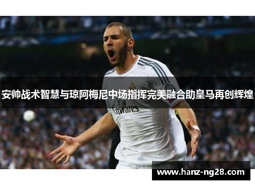 安帅战术智慧与琼阿梅尼中场指挥完美融合助皇马再创辉煌