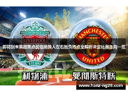 即将到来英超焦点战临场换人左右胜负热点全解析决定比赛走向一览 即将到来英超焦点战临场换人左右胜负热点全解析决定比赛走向一览