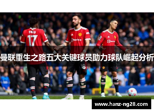 曼联重生之路五大关键球员助力球队崛起分析