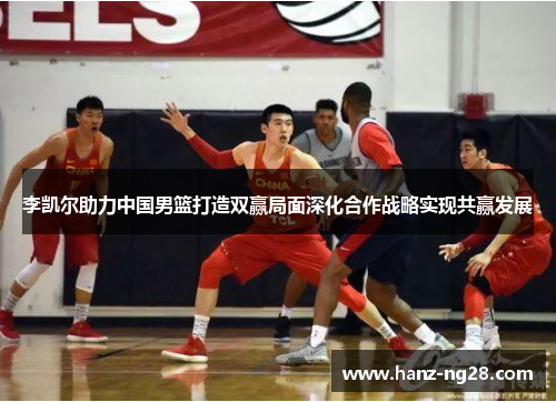 李凯尔助力中国男篮打造双赢局面深化合作战略实现共赢发展 李凯尔助力中国男篮打造双赢局面深化合作战略实现共赢发展