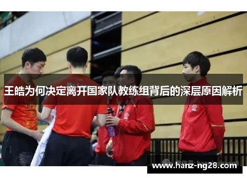 王皓为何决定离开国家队教练组背后的深层原因解析