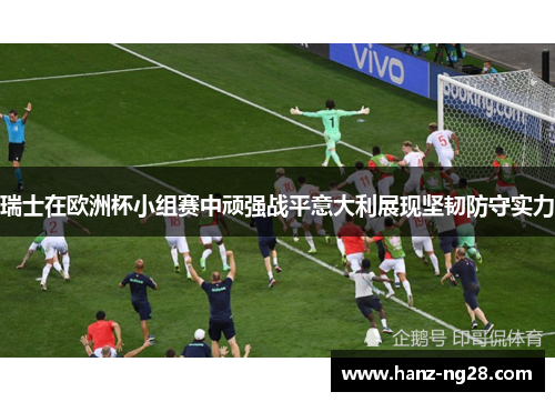 瑞士在欧洲杯小组赛中顽强战平意大利展现坚韧防守实力