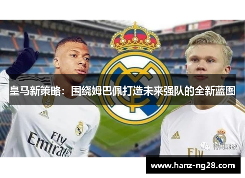 皇马新策略：围绕姆巴佩打造未来强队的全新蓝图