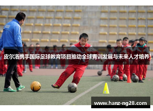 皮尔洛携手国际足球教育项目推动全球青训发展与未来人才培养