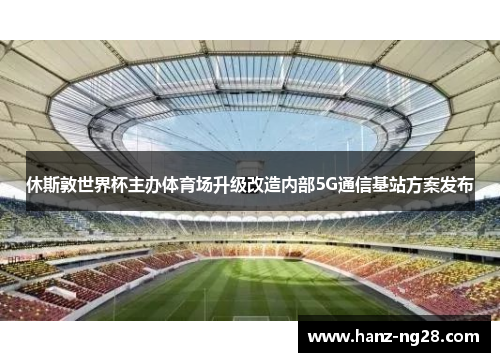 休斯敦世界杯主办体育场升级改造内部5G通信基站方案发布