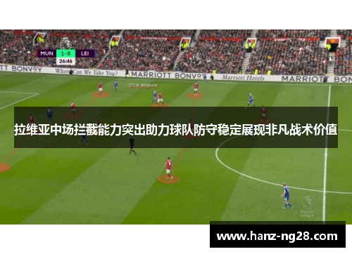 拉维亚中场拦截能力突出助力球队防守稳定展现非凡战术价值