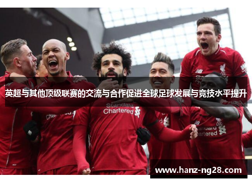 英超与其他顶级联赛的交流与合作促进全球足球发展与竞技水平提升