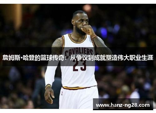 詹姆斯·哈登的篮球传奇：从争议到成就塑造伟大职业生涯