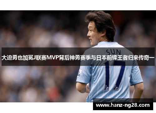 大迫勇也加冕J联赛MVP背后神勇赛季与日本前锋王者归来传奇一 大迫勇也加冕J联赛MVP背后神勇赛季与日本前锋王者归来传奇一