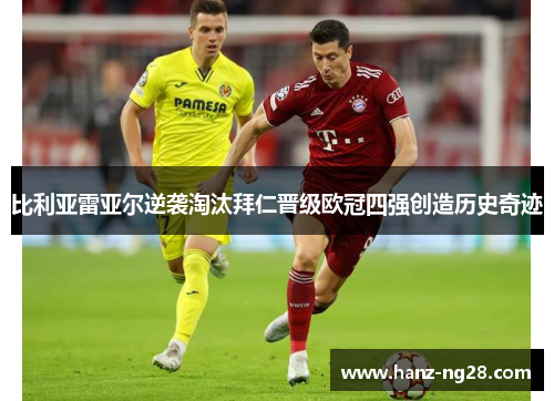 比利亚雷亚尔逆袭淘汰拜仁晋级欧冠四强创造历史奇迹 比利亚雷亚尔逆袭淘汰拜仁晋级欧冠四强创造历史奇迹