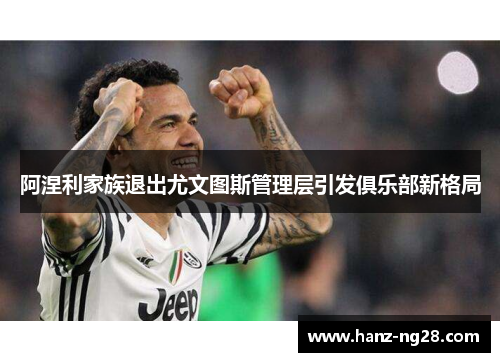 阿涅利家族退出尤文图斯管理层引发俱乐部新格局 阿涅利家族退出尤文图斯管理层引发俱乐部新格局