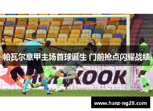 帕瓦尔意甲主场首球诞生 门前抢点闪耀战绩 帕瓦尔意甲主场首球诞生 门前抢点闪耀战绩