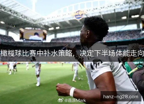 橄榄球比赛中补水策略，决定下半场体能走向