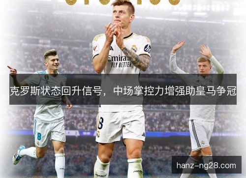 克罗斯状态回升信号，中场掌控力增强助皇马争冠