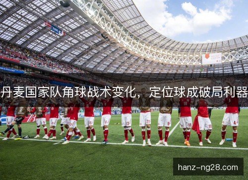 丹麦国家队角球战术变化，定位球成破局利器